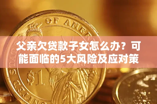 北京父亲欠贷款子女怎么办?可能面临的5大风险及应对策略 北京父亲欠贷款子女怎么办?可能面临的5大风险及应对策略