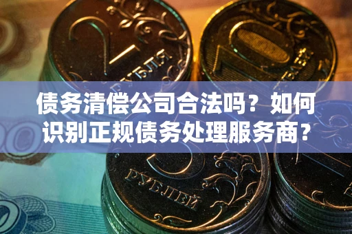 北京债务清偿公司合法吗？如何识别正规债务处理服务商？