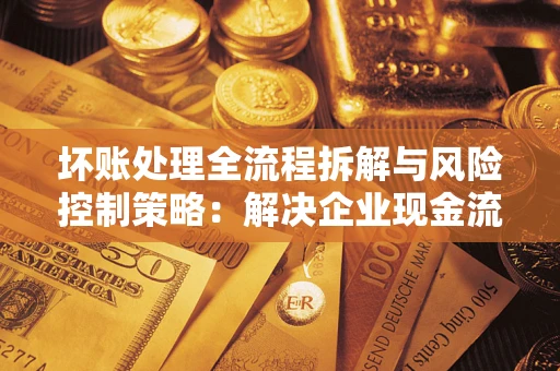 北京坏账处理全流程拆解与风险控制策略：解决企业现金流顽疾的实战指南