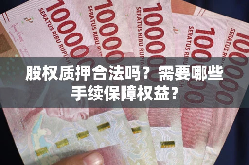 北京股权质押合法吗？需要哪些手续保障权益？