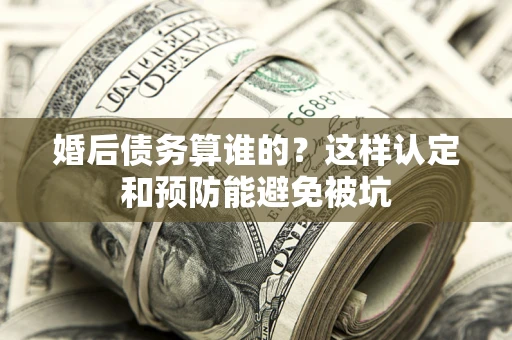 北京婚后债务算谁的？这样认定和预防能避免被坑