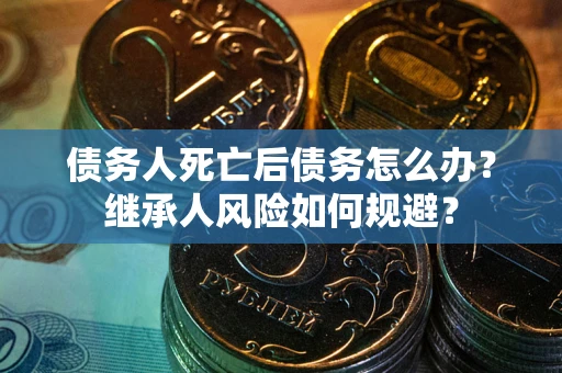 北京债务人死亡后债务怎么办？继承人风险如何规避？