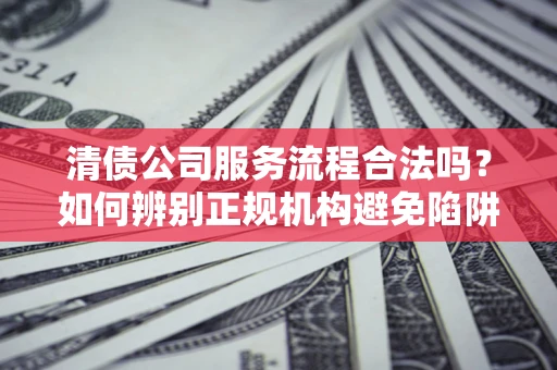 北京清债公司服务流程合法吗？如何辨别正规机构避免陷阱？