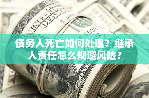 北京债务人死亡如何处理?继承人责任怎么规避风险? 北京债务人死亡如何处理?继承人责任怎么规避风险?