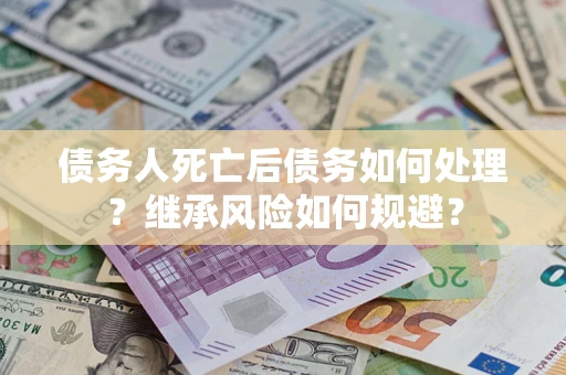 北京债务人死亡后债务如何处理？继承风险如何规避？