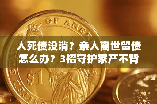 北京人死债没消？亲人离世留债怎么办？3招守护家产不背锅