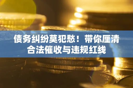 北京债务纠纷莫犯愁！带你厘清合法催收与违规红线