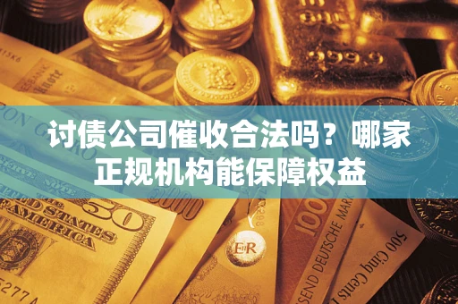 北京讨债公司催收合法吗？哪家正规机构能保障权益