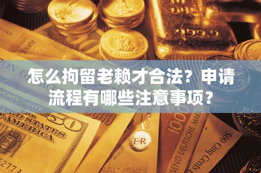 北京怎么拘留老赖才合法？申请流程有哪些注意事项？
