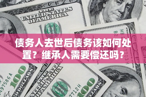 北京债务人去世后债务该如何处置？继承人需要偿还吗？