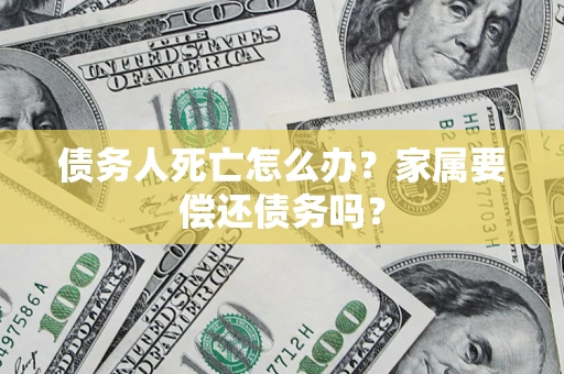 北京债务人死亡怎么办？家属要偿还债务吗？