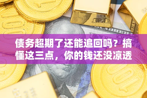 北京债务超期了还能追回吗？搞懂这三点，你的钱还没凉透