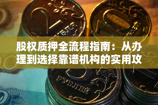 北京股权质押全流程指南：从办理到选择靠谱机构的实用攻略