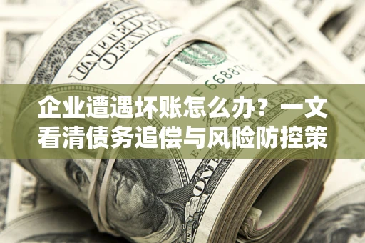北京企业遭遇坏账怎么办？一文看清债务追偿与风险防控策略