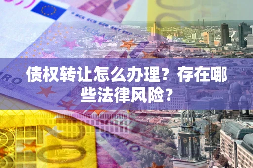 北京债权转让怎么办理？存在哪些法律风险？