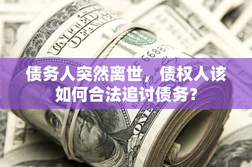 北京债务人突然离世，债权人该如何合法追讨债务？