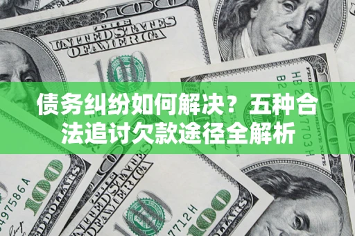 北京债务纠纷如何解决？五种合法追讨欠款途径全解析