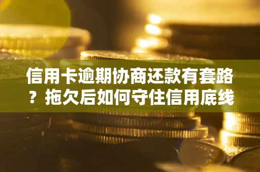 北京信用卡逾期协商还款有套路？拖欠后如何守住信用底线？