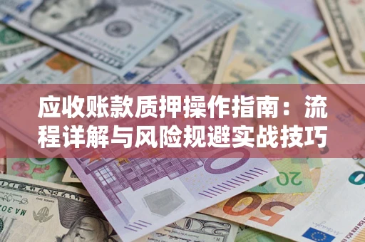北京应收账款质押操作指南:流程详解与风险规避实战技巧 北京应收账款质押操作指南:流程详解与风险规避实战技巧