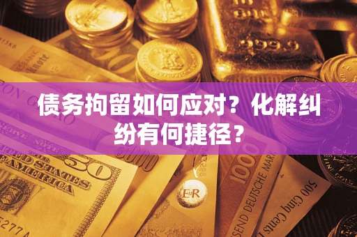北京债务拘留如何应对？化解纠纷有何捷径？