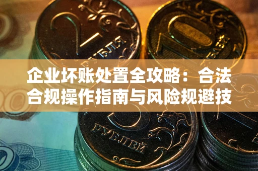 北京企业坏账处置全攻略：合法合规操作指南与风险规避技巧解析