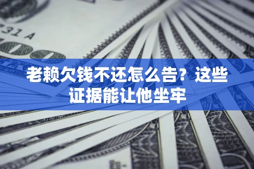 北京老赖欠钱不还怎么告？这些证据能让他坐牢