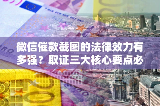 北京微信催款截图的法律效力有多强？取证三大核心要点必须知道！
