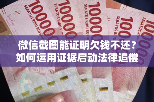 北京微信截图能证明欠钱不还？如何运用证据启动法律追偿程序？