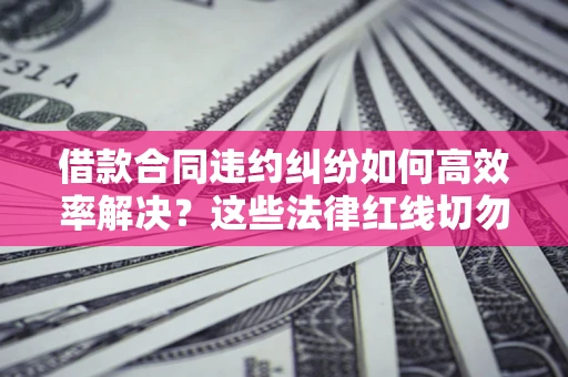 北京借款合同违约纠纷如何高效率解决？这些法律红线切勿触碰