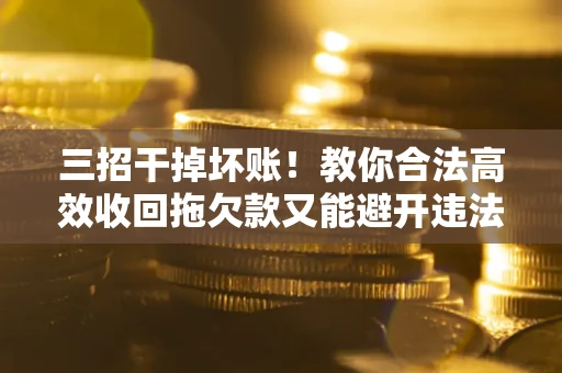 北京三招干掉坏账！教你合法高效收回拖欠款又能避开违法雷区