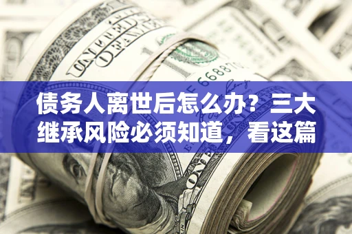 北京债务人离世后怎么办？三大继承风险必须知道，看这篇就够了
