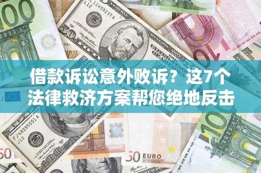 北京借款诉讼意外败诉？这7个法律救济方案帮您绝地反击！