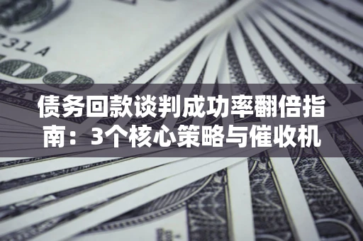 北京债务回款谈判成功率翻倍指南：3个核心策略与催收机构避坑法则