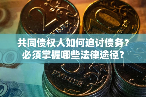 北京共同债权人如何追讨债务？必须掌握哪些法律途径？