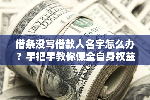 北京借条没写借款人名字怎么办？手把手教你保全自身权益