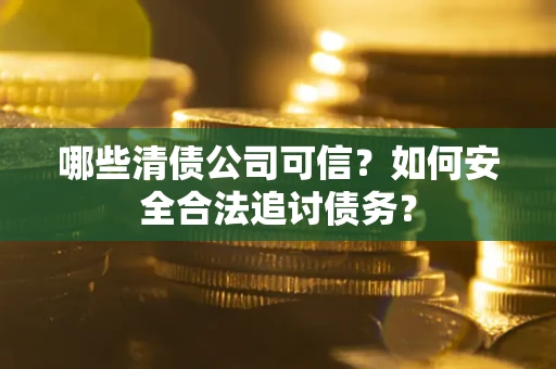 北京哪些清债公司可信？如何安全合法追讨债务？