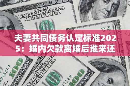 北京夫妻共同债务认定标准2025:婚内欠款离婚后谁来还? 北京夫妻共同债务认定标准2025:婚内欠款离婚后谁来还?