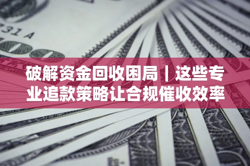 北京破解资金回收困局｜这些专业追款策略让合规催收效率翻倍