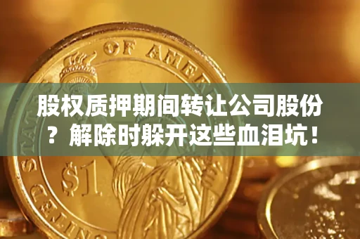 北京股权质押期间转让公司股份？解除时躲开这些血泪坑！