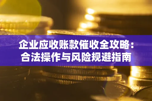 北京企业应收账款催收全攻略：合法操作与风险规避指南