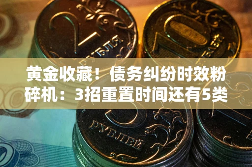 北京黄金收藏！债务纠纷时效粉碎机：3招重置时间还有5类不设年限的特殊债务