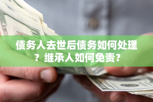 北京债务人去世后债务如何处理？继承人如何免责？