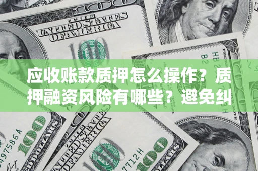 北京应收账款质押怎么操作？质押融资风险有哪些？避免纠纷高效融资技巧