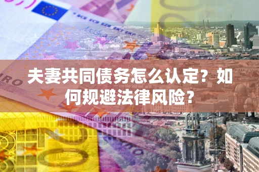 北京夫妻共同债务怎么认定？如何规避法律风险？