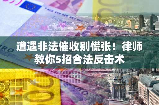 北京遭遇非法催收别慌张！律师教你5招合法反击术