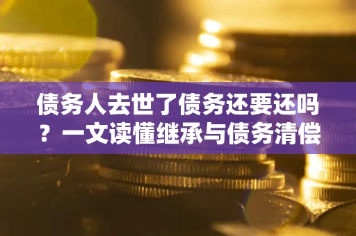 北京债务人去世了债务还要还吗？一文读懂继承与债务清偿