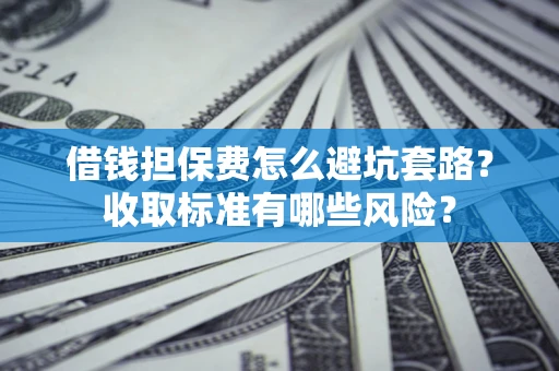 北京借钱担保费怎么避坑套路?收取标准有哪些风险? 北京借钱担保费怎么避坑套路?收取标准有哪些风险?