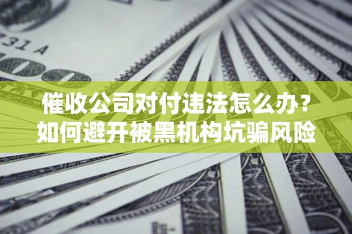 北京催收公司对付违法怎么办？如何避开被黑机构坑骗风险