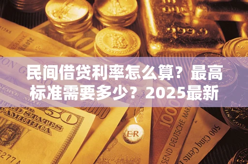 北京民间借贷利率怎么算？最高标准需要多少？2025最新避坑指南