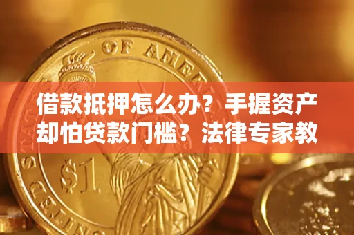 北京借款抵押怎么办？手握资产却怕贷款门槛？法律专家教你办抵押不踩坑